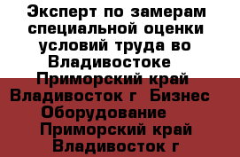 Эксперт по замерам специальной оценки условий труда во Владивостоке - Приморский край, Владивосток г. Бизнес » Оборудование   . Приморский край,Владивосток г.